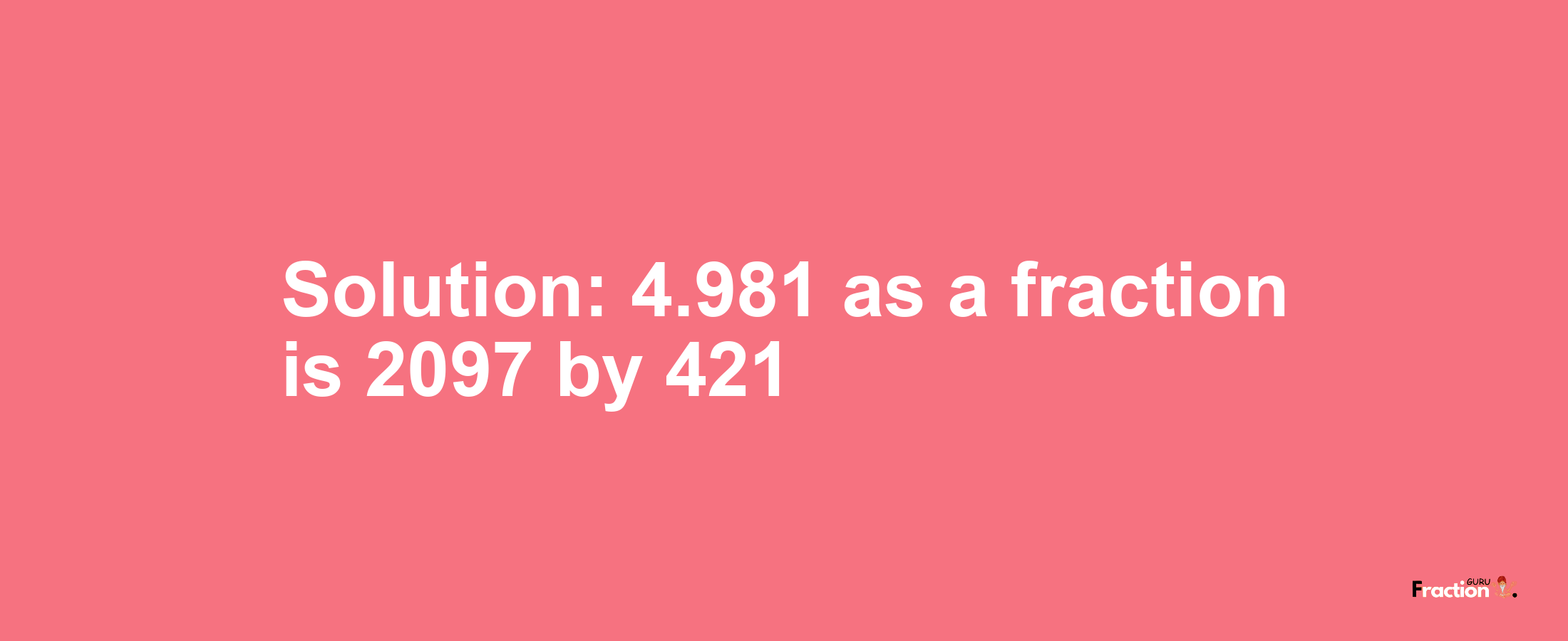 Solution:4.981 as a fraction is 2097/421